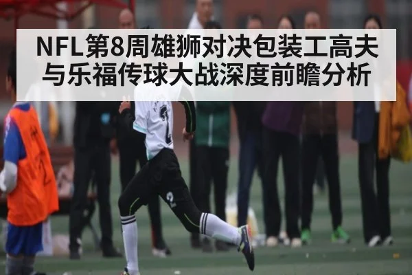 NFL第8周雄狮对决包装工高夫与乐福传球大战深度前瞻分析